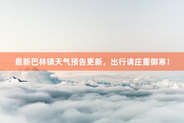 最新巴林镇天气预告更新，出行请庄重御寒！