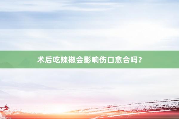 术后吃辣椒会影响伤口愈合吗？