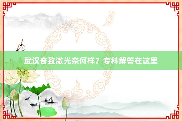武汉奇致激光奈何样？专科解答在这里