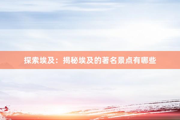 探索埃及：揭秘埃及的著名景点有哪些